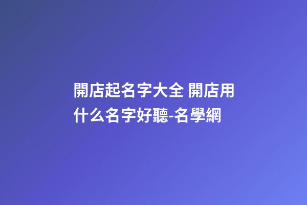 開店起名字大全 開店用什么名字好聽-名學網